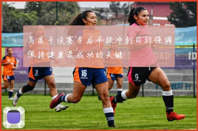乌度卡谈赛季后半段冲刺目标强调保持健康是成功的关键