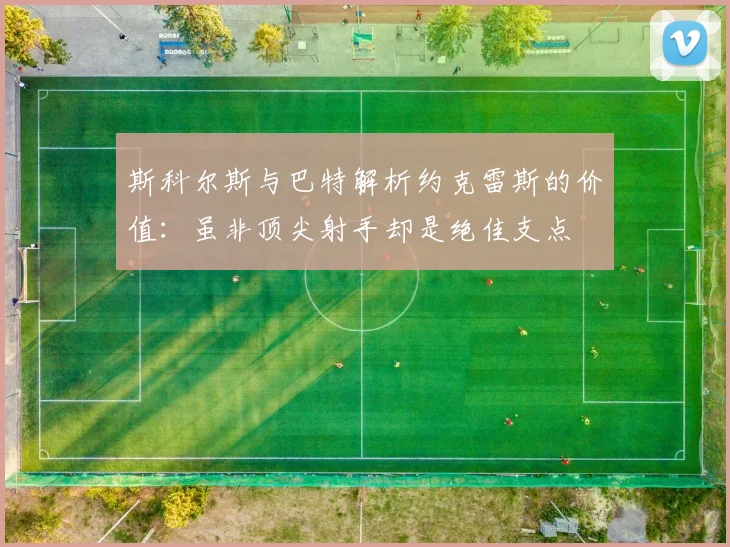 斯科尔斯与巴特解析约克雷斯的价值：虽非顶尖射手却是绝佳支点