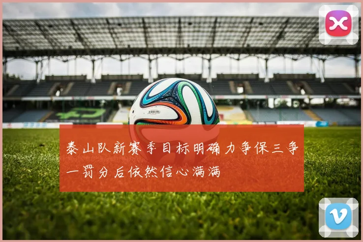 泰山队新赛季目标明确力争保三争一罚分后依然信心满满