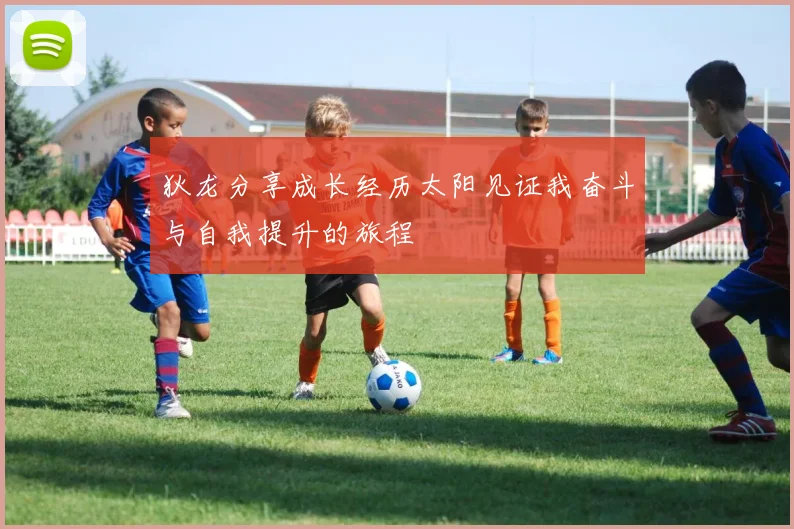 狄龙分享成长经历太阳见证我奋斗与自我提升的旅程