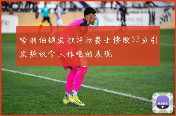 哈利伯顿发推评论爵士惨败55分引发热议令人作呕的表现