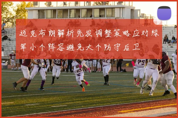 迈克布朗解析先发调整策略应对绿军小个阵容避免大个防守后卫