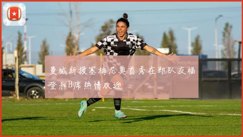 曼城新援塞梅尼奥首秀在即队友福登和B席热情欢迎