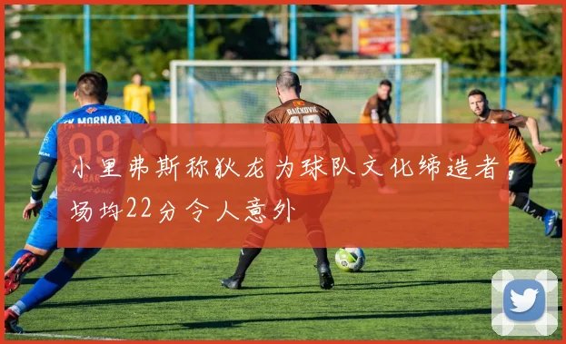 小里弗斯称狄龙为球队文化缔造者场均22分令人意外