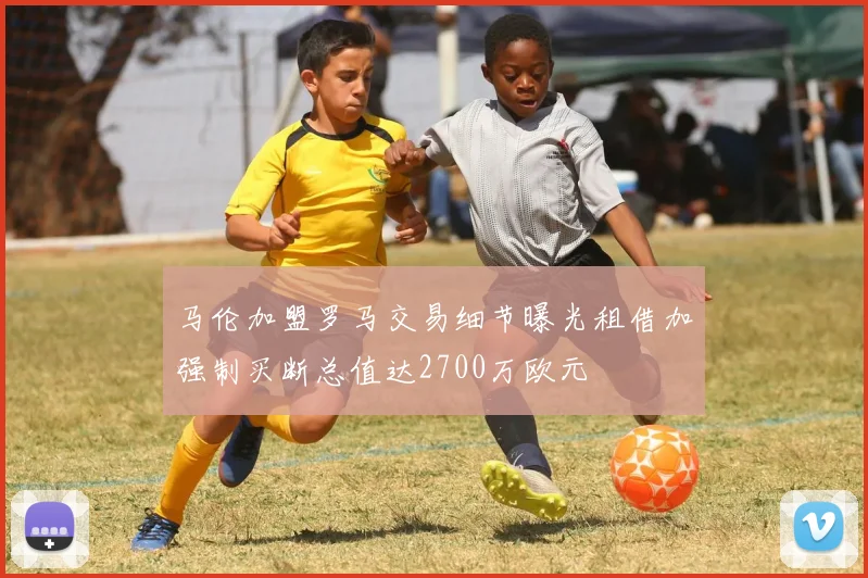马伦加盟罗马交易细节曝光租借加强制买断总值达2700万欧元