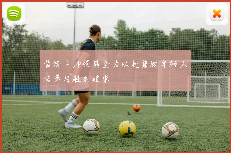 黄蜂主帅强调全力以赴兼顾年轻人培养与胜利追求