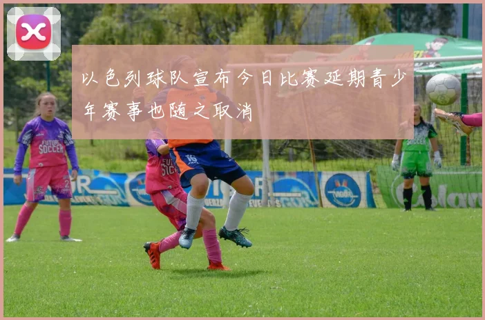 以色列球队宣布今日比赛延期青少年赛事也随之取消