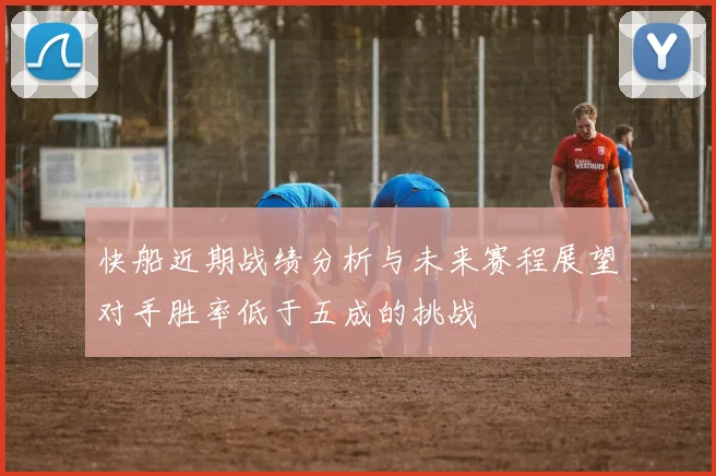 快船近期战绩分析与未来赛程展望对手胜率低于五成的挑战