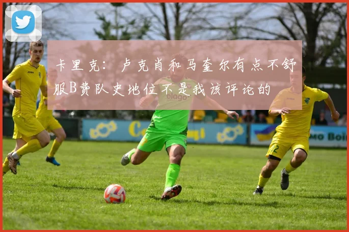 卡里克：卢克肖和马奎尔有点不舒服B费队史地位不是我该评论的