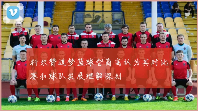 科尔赞追梦篮球智商高认为其对比赛和球队发展理解深刻