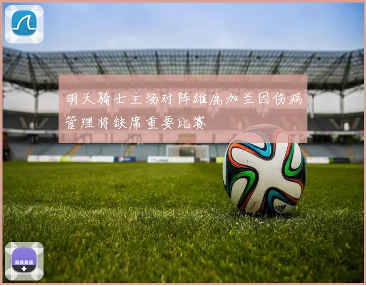 明天骑士主场对阵雄鹿加兰因伤病管理将缺席重要比赛