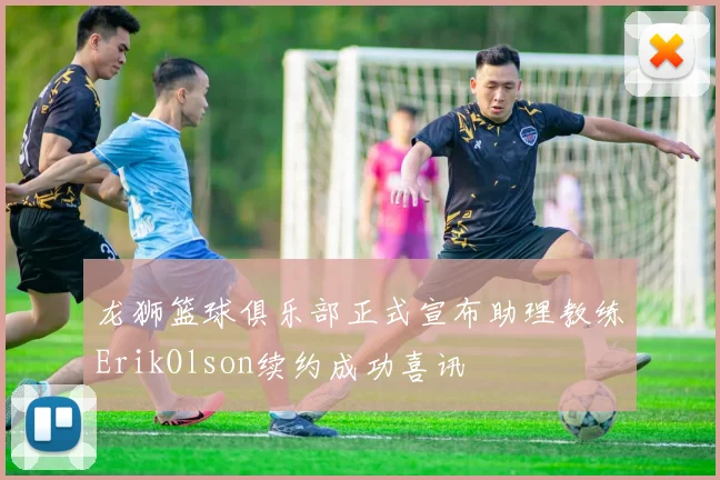 龙狮篮球俱乐部正式宣布助理教练ErikOlson续约成功喜讯