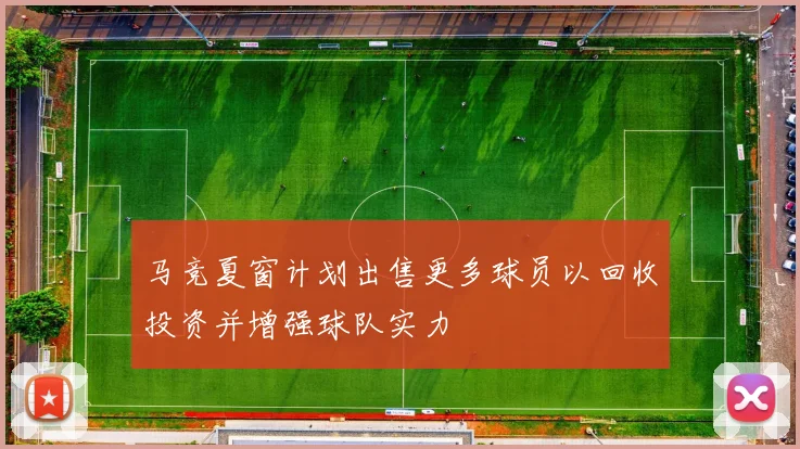 马竞夏窗计划出售更多球员以回收投资并增强球队实力