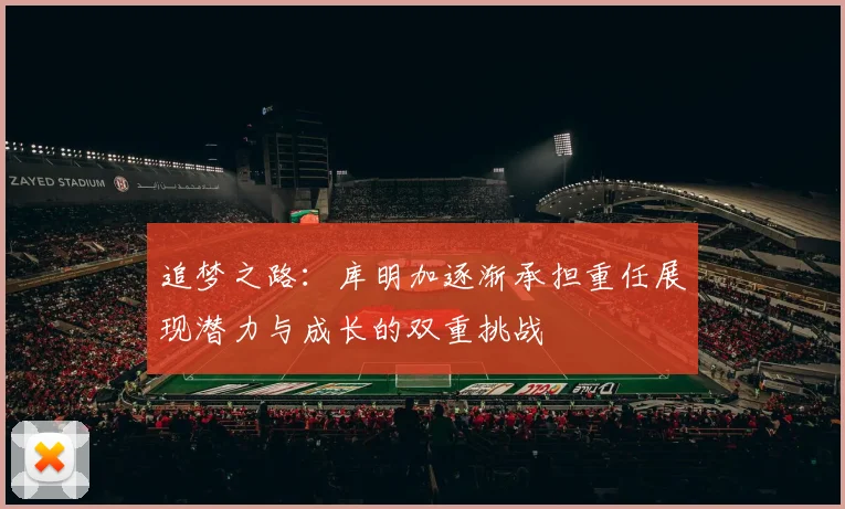 追梦之路：库明加逐渐承担重任展现潜力与成长的双重挑战