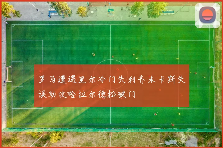 罗马遭遇里尔冷门失利齐米卡斯失误助攻哈拉尔德松破门