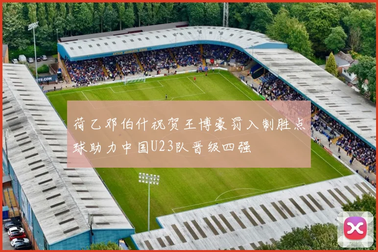 荷乙邓伯什祝贺王博豪罚入制胜点球助力中国U23队晋级四强