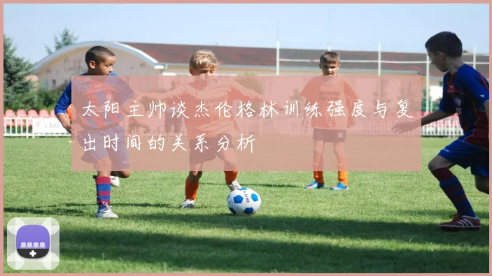太阳主帅谈杰伦格林训练强度与复出时间的关系分析