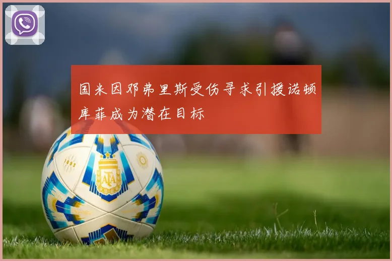 国米因邓弗里斯受伤寻求引援诺顿库菲成为潜在目标