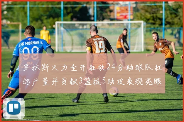 罗林斯火力全开狂砍24分助球队扛起产量并贡献3篮板5助攻表现亮眼