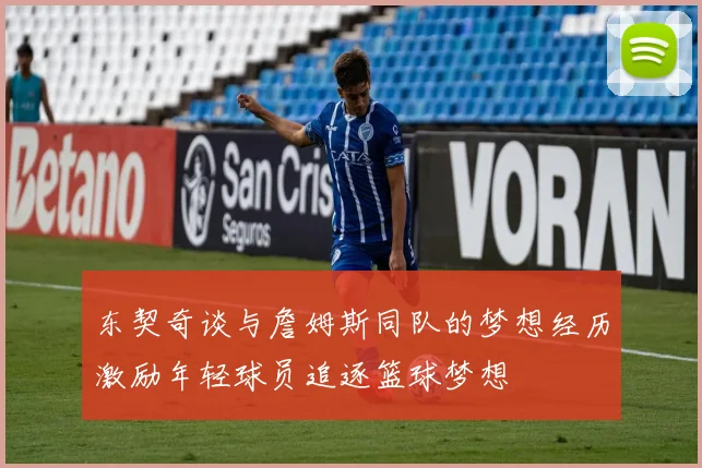 东契奇谈与詹姆斯同队的梦想经历激励年轻球员追逐篮球梦想