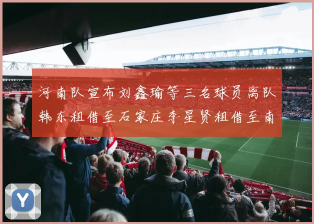 河南队宣布刘鑫瑜等三名球员离队韩东租借至石家庄李星贤租借至南通