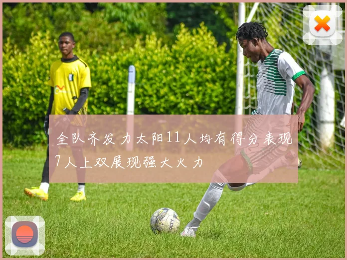 全队齐发力太阳11人均有得分表现7人上双展现强大火力