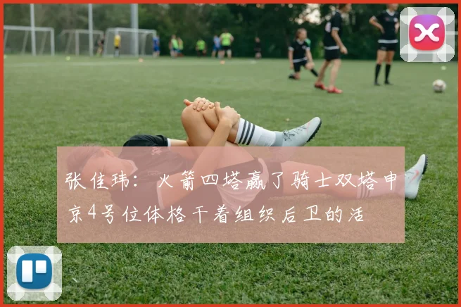 张佳玮：火箭四塔赢了骑士双塔申京4号位体格干着组织后卫的活