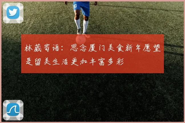 林葳寄语：思念厦门美食新年愿望是留美生活更加丰富多彩