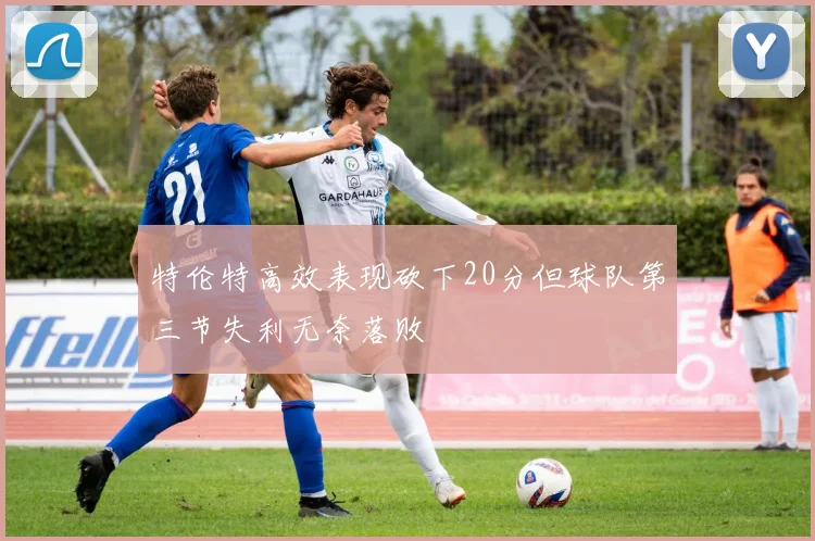 特伦特高效表现砍下20分但球队第三节失利无奈落败