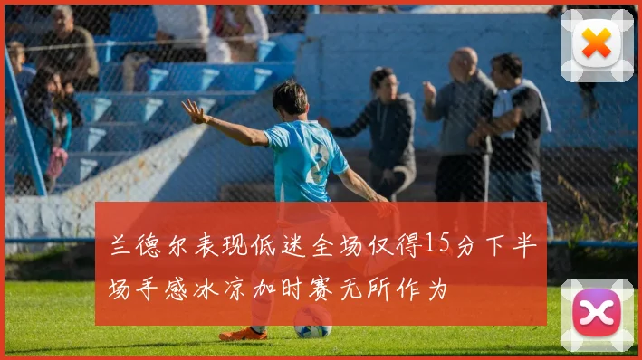 兰德尔表现低迷全场仅得15分下半场手感冰凉加时赛无所作为