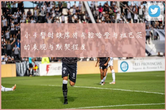 小卡暂时缺席将考验哈登与祖巴茨的表现与默契程度