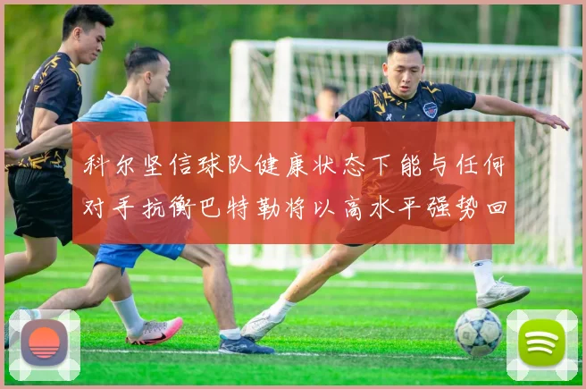 科尔坚信球队健康状态下能与任何对手抗衡巴特勒将以高水平强势回归