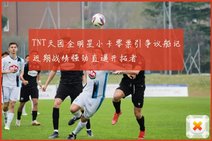 TNT天团全明星小卡零票引争议船记近期战绩强劲直逼开拓者